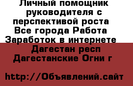 Личный помощник руководителя с перспективой роста - Все города Работа » Заработок в интернете   . Дагестан респ.,Дагестанские Огни г.